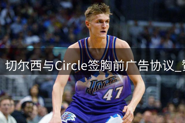 切尔西与Circle签胸前广告协议 赞助费未公开